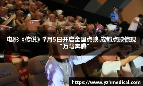 悟空体育：电影《传说》7月5日开启全国点映 成都点映惊现“万马奔腾”