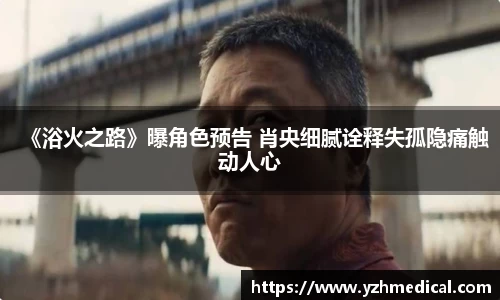 悟空体育：《浴火之路》曝角色预告 肖央细腻诠释失孤隐痛触动人心